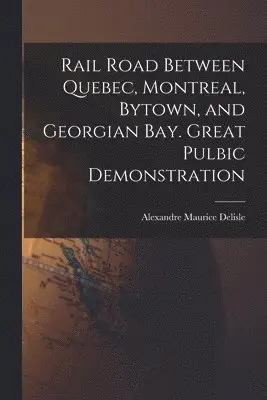 Rail Road Between Quebec, Montreal, Bytown, and Georgian Bay. Great Pulbic Demonstration