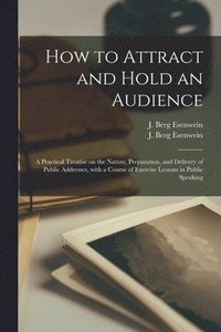 How to Attract and Hold an Audience; a Practical Treatise on the Nature, Preparation, and Delivery of Public Addresses, With a Course of Exercise Less