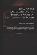Iura Populi Anglicani, or, The Subiect's Right of Petitioning Set Forth