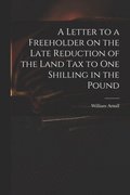 A Letter to a Freeholder on the Late Reduction of the Land Tax to One Shilling in the Pound