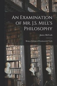 Examination of Mr. J.S. Mill's Philosophy