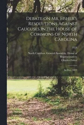 Charles 1789-1849 Fisher, North Carolina General Assembly House - Debate on Mr. Fisher's Resolutions Against Caucuses in the House of Commons of North Carolina, Häftad. Tillgänglighet: Lägg i varukorg