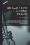 Water-cure in Chronic Diseases; an Exposition of the Causes, Progress, and Terminations of Various Chronic Diseases of the Digestive Organs, Lungs, Nerves, Limbs, and Skin; and of Their Treatment b...