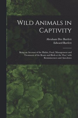 Edward Bartlett, Abraham Dee D. Bartlett - Wild Animals in Captivity; Being an Account of the Habits, Food, Management and Treatment of the Beasts and Birds at the 'Zoo, ' With Reminiscences and Anecdotes, Häftad