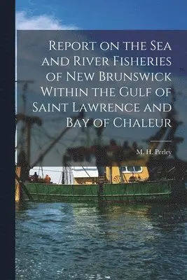 M. H. (Moses Henry) Perley - Report on the Sea and River Fisheries of New Brunswick Within the Gulf of Saint Lawrence and Bay of Chaleur [microform], Häftad. Tillgänglighet: Lägg i varukorg