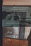 Speech of Sir John Thompson, Minister of Justice, on the Motion of Mr. O'Brien, M.P., in Reference to the Jesuits' Estates Act [microform]