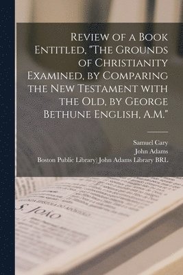 Samuel 1785-1815 Cary, John Adams, Boston Public Library) John Adams Lib - Review of a Book Entitled, "The Grounds of Christianity Examined, by Comparing the New Testament With the Old, by George Bethune English, A.M.", Häftad