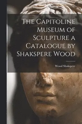 Capitoline Museum of Sculpture a Catalogue by Shakspere Wood