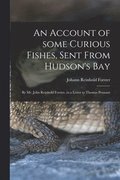 Account of Some Curious Fishes, Sent From Hudson's Bay [microform]