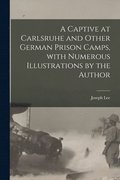 A Captive at Carlsruhe and Other German Prison Camps, With Numerous Illustrations by the Author