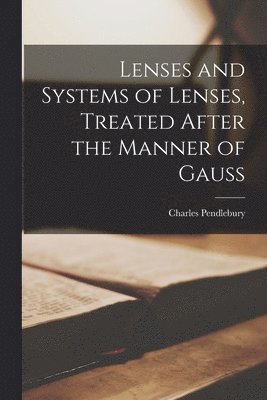 Charles Pendlebury - Lenses and Systems of Lenses, Treated After the Manner of Gauss, Häftad. Tillgänglighet: Lägg i varukorg