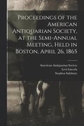 Proceedings of the American Antiquarian Society, at the Semi-annual Meeting, Held in Boston, April 26, 1865