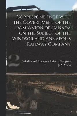 Windsor and Annapolis Railway Company, J. A. (James Alexander) Mann - Correspondence With the Government of the Domionion of Canada on the Subject of the Windsor and Annapolis Railway Company [microform], Häftad. Tillgänglighet: Lägg i varukorg