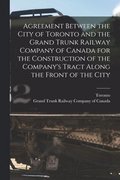 Agreement Between the City of Toronto and the Grand Trunk Railway Company of Canada for the Construction of the Company's Tract Along the Front of the City [microform]
