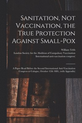 William Tebb, London Society for the Abolition of C, International Anti-Vaccination Congre - Sanitation, Not Vaccination, the True Protection Against Small-pox, Häftad. Tillgänglighet: Lägg i varukorg