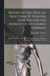 Report of the Trial of Prof. John W. Webster, Indicted for the Murder of Dr. George Parkman