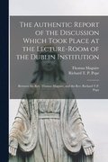 The Authentic Report of the Discussion Which Took Place at the Lecture-room of the Dublin Institution [microform]