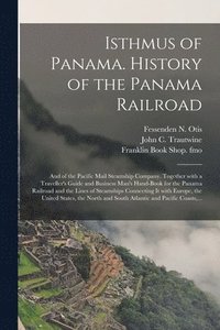 Isthmus of Panama. History of the Panama Railroad; and of the Pacific Mail Steamship Company. Together With a Traveller's Guide and Business Man's Hand-book for the Panama Railroad and the Lines of...
