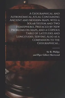 R. (Richard) Phillips, Gilbert And Piper Sherwood - Geographical and Astronomical Atlas, Containing Ancient and Modern Maps, With a Solar System and Two Hemispheres, Prefaced by New Problems on Maps, and a Copious Table of Latitudes and Longitudes, Serving Also as a Companion to the Geographical..., Häftad. Tillgänglighet: Lägg i varukorg