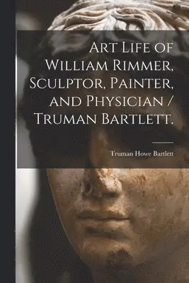 Art Life of William Rimmer, Sculptor, Painter, and Physician / Truman Bartlett.