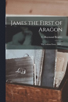 C. Raymond (Charles Raymond) Beazley - James the First of Aragon [microform]; the Lothian Essay. 1889 .., Häftad. Tillgänglighet: Lägg i varukorg