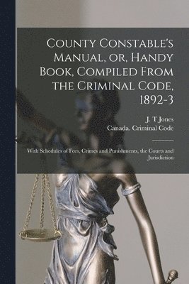 J. T. Jones, Canada Criminal Code - County Constable's Manual, or, Handy Book, Compiled From the Criminal Code, 1892-3 [microform], Häftad