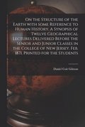 On the Structure of the Earth With Some Reference to Human History. A Synopsis of Twelve Geographical Lectures Delivered Before the Senior and Junior Classes in the College of New Jersey. Feb. 1871.
