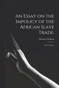 An Essay on the Impolicy of the African Slave Trade.