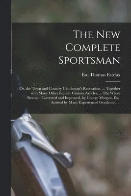 New Complete Sportsman; or, the Town and Country Gentleman's Recreation. ... Together With Many Other Equally Curious Articles, ... The Whole Revised, Corrected and Improved, by George Morgan, Esq. Assisted by Many Experienced Gentlemen, ..