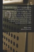 Quarter Century Celebration at Illinois College. Historical Discourse by the President, Rev. J.M. Sturtevant, D.D., With the Social Re-union of the Founders, Patrons, Alumni and Friends of the