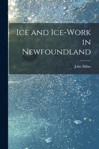 Ice and Ice-work in Newfoundland [microform]