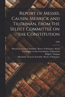 Philip F. (Philip Francis) . Thomas, Maryland General Assembly House of - Report of Messrs. Causin, Merrick and Tilghman, From the Select Committee on the Constitution; 1849, Häftad. Tillgänglighet: Lägg i varukorg