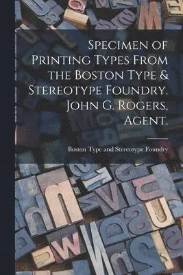 Specimen of Printing Types From the Boston Type & Stereotype Foundry. John G. Rogers, Agent.