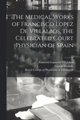 Medical Works of Francisco Lopez De Villalbos, the Celebrated Court Physician of Spain