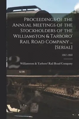 Proceedings of the Annual Meetings of the Stockholders of the Williamston & Tarboro' Rail Road Company ... [serial]; 1867-1868