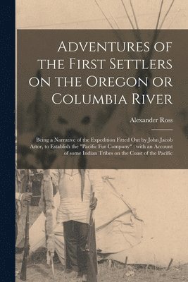 Alexander 1783-1856 Ross - Adventures of the First Settlers on the Oregon or Columbia River [microform], Häftad