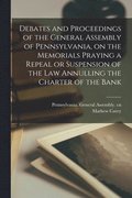 Debates and Proceedings of the General Assembly of Pennsylvania, on the Memorials Praying a Repeal or Suspension of the Law Annulling the Charter of the Bank