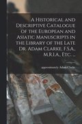 A Historical and Descriptive Catalogue of the European and Asiatic Manuscripts in the Library of the Late Dr. Adam Clarke, F.S.A., M.R.I.A., Etc. ...