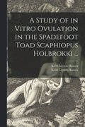 A Study of in Vitro Ovulation in the Spadefoot Toad Scaphiopus Holbrokki ...