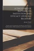 A Discourse of Baptisme, Its Institution and Efficacy Upon All Believers