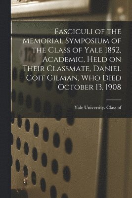 Yale University Class of 1852 - Fasciculi of the Memorial Symposium of the Class of Yale 1852, Academic, Held on Their Classmate, Daniel Coit Gilman, Who Died October 13, 1908, Häftad