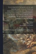 Illustrated Catalogue of an Important Collection of Ancient Chinese Art Treasures Comprising Direct Importations and Rare Specimens From the J. Pierpont Morgan and Other Famous Collections