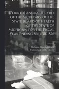 [Fourth] Annual Report of the Secretary of the State Board of Health of the State of Michigan, for the Fiscal Year Ending Sept 30, 1876