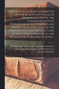 Report [of] the Joint Committee of the Senate and House of Representatives of the Commonwealth of Pennsylvania to Consider and Report Upon a Revision of the Corporation and Revenue Laws of the