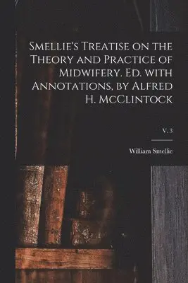 Smellie's Treatise on the Theory and Practice of Midwifery. Ed. With Annotations, by Alfred H. McClintock; v. 3