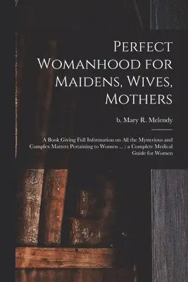 Perfect Womanhood for Maidens, Wives, Mothers [microform]