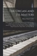 The Organ and Its Masters; a Short Account of the Most Celebrated Organists of Former Days, as Well as Some of the More Prominent Organ Virtuosi of the Present Time, Together With a Brief Sketch of