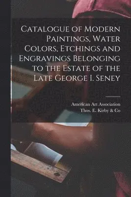 Catalogue of Modern Paintings, Water Colors, Etchings and Engravings Belonging to the Estate of the Late George I. Seney