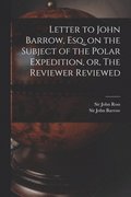 Letter to John Barrow, Esq. on the Subject of the Polar Expedition, or, The Reviewer Reviewed [microform]
