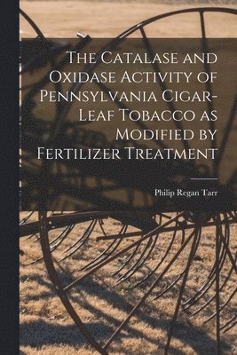 Philip Regan Tarr - The Catalase and Oxidase Activity of Pennsylvania Cigar-leaf Tobacco as Modified by Fertilizer Treatment [microform], Häftad